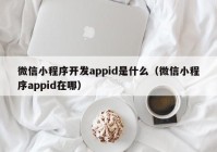 微信小程序开发appid是什么（微信小程序appid在哪）