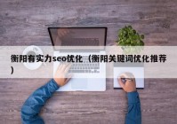 衡阳有实力seo优化（衡阳关键词优化推荐）