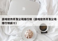 游戏软件开发公司排行榜（游戏软件开发公司排行榜前十）