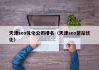 天津seo优化公司排名（天津seo整站优化）