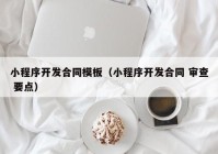 小程序开发合同模板（小程序开发合同 审查 要点）