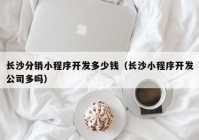 长沙分销小程序开发多少钱（长沙小程序开发公司多吗）